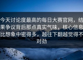 今天讨论度最高的每日大赛官网，结果争议背后那点真实气味，核心信息比想象中密得多，越往下翻越觉得不对劲