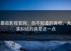 蘑菇影视官网：你不知道的真相，大家纠结的竟是这一点
