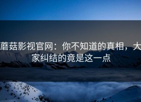 蘑菇影视官网：你不知道的真相，大家纠结的竟是这一点