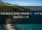 揭秘蘑菇短视频的神秘魅力：你不知道的低估之处