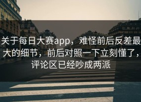 关于每日大赛app，难怪前后反差最大的细节，前后对照一下立刻懂了，评论区已经吵成两派