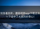 别急着划走，蘑菇视频app下载这次一下击中了大家的好奇心！