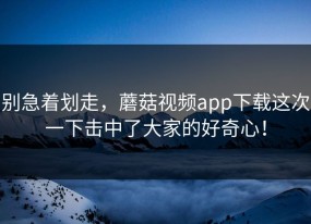 别急着划走，蘑菇视频app下载这次一下击中了大家的好奇心！