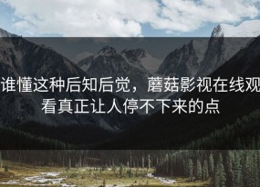 谁懂这种后知后觉，蘑菇影视在线观看真正让人停不下来的点