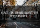 说真的，我对蘑菇视频官网的看法，看到最后彻底变了