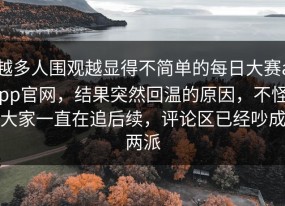 越多人围观越显得不简单的每日大赛app官网，结果突然回温的原因，不怪大家一直在追后续，评论区已经吵成两派