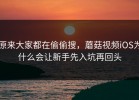 原来大家都在偷偷搜，蘑菇视频iOS为什么会让新手先入坑再回头