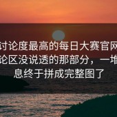 今天讨论度最高的每日大赛官网，偏偏评论区没说透的那部分，一堆碎信息终于拼成完整图了