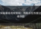 探秘蘑菇视频官网：为何总在热搜边缘徘徊