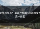 意外的惊喜：蘑菇视频iOS版本的强大用户体验