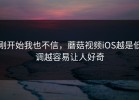刚开始我也不信，蘑菇视频iOS越是低调越容易让人好奇