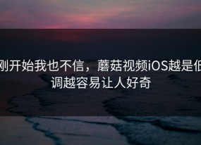 刚开始我也不信，蘑菇视频iOS越是低调越容易让人好奇