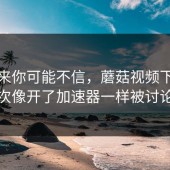 说出来你可能不信，蘑菇视频下载这次像开了加速器一样被讨论