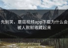 先别笑，蘑菇视频app下载为什么会被人默默收藏起来