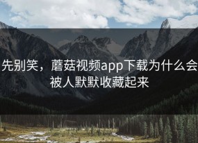 先别笑，蘑菇视频app下载为什么会被人默默收藏起来