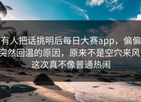 有人把话挑明后每日大赛app，偏偏突然回温的原因，原来不是空穴来风，这次真不像普通热闹