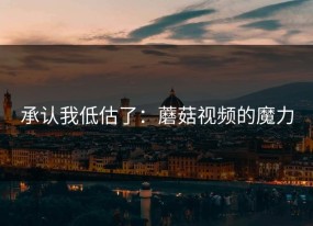 承认我低估了：蘑菇视频的魔力
