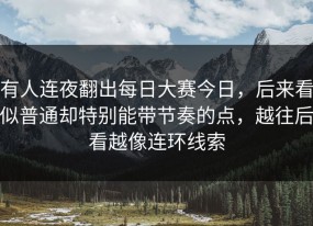 有人连夜翻出每日大赛今日，后来看似普通却特别能带节奏的点，越往后看越像连环线索