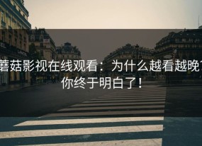 蘑菇影视在线观看：为什么越看越晚？你终于明白了！