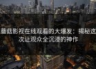 蘑菇影视在线观看的大爆发：揭秘这次让观众全沉浸的神作