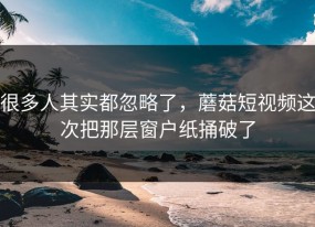 很多人其实都忽略了，蘑菇短视频这次把那层窗户纸捅破了