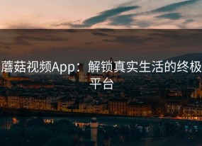 蘑菇视频App：解锁真实生活的终极平台