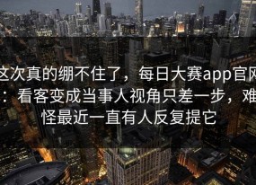 这次真的绷不住了，每日大赛app官网：看客变成当事人视角只差一步，难怪最近一直有人反复提它