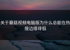 关于蘑菇视频电脑版为什么总能在热搜边缘徘徊