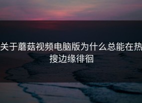 关于蘑菇视频电脑版为什么总能在热搜边缘徘徊