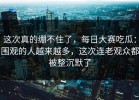 这次真的绷不住了，每日大赛吃瓜：围观的人越来越多，这次连老观众都被整沉默了