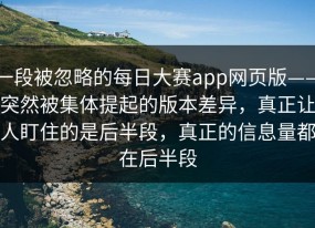 一段被忽略的每日大赛app网页版——突然被集体提起的版本差异，真正让人盯住的是后半段，真正的信息量都在后半段