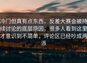 冷门但真有点东西，反差大赛会被持续讨论的底层原因，很多人看到这里才意识到不简单，评论区已经吵成两派