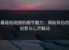 蘑菇短视频的细节魔力：揭秘背后的创意与心灵触动
