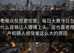 老观众反而更在意，每日大赛今日为什么容易让人情绪上头，这也是老用户和路人感受差这么大的原因