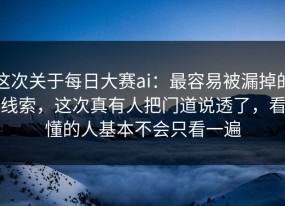 这次关于每日大赛ai：最容易被漏掉的线索，这次真有人把门道说透了，看懂的人基本不会只看一遍