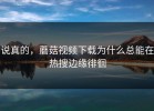 说真的，蘑菇视频下载为什么总能在热搜边缘徘徊