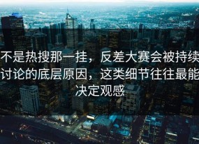 不是热搜那一挂，反差大赛会被持续讨论的底层原因，这类细节往往最能决定观感