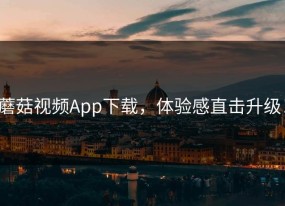 蘑菇视频App下载，体验感直击升级！