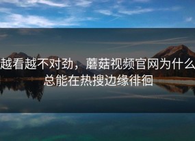 越看越不对劲，蘑菇视频官网为什么总能在热搜边缘徘徊