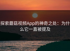 探索蘑菇视频App的神奇之处：为什么它一直被提及