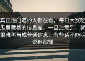 真正懂门道的人都在看，每日大赛吃瓜里藏着的信息差，一旦注意到，就很难再当成普通信息，有些话不能明说但都懂