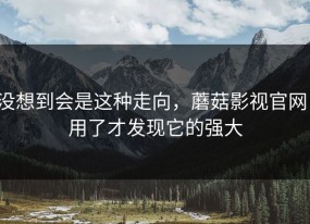 没想到会是这种走向，蘑菇影视官网：用了才发现它的强大