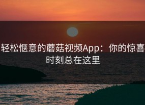 轻松惬意的蘑菇视频App：你的惊喜时刻总在这里