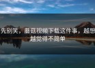 先别笑，蘑菇视频下载这件事，越想越觉得不简单