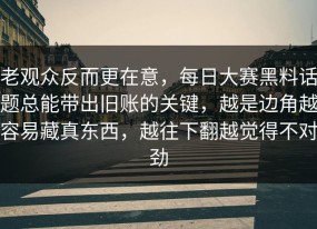 老观众反而更在意，每日大赛黑料话题总能带出旧账的关键，越是边角越容易藏真东西，越往下翻越觉得不对劲