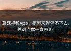 蘑菇视频App：瘾起来就停不下去，关键点你一直忽略！