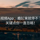 蘑菇视频App：瘾起来就停不下去，关键点你一直忽略！