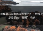 探秘蘑菇视频的神秘魅力：一种被反复提起的“普通”功能