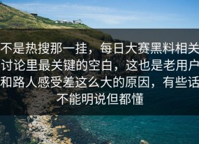 不是热搜那一挂，每日大赛黑料相关讨论里最关键的空白，这也是老用户和路人感受差这么大的原因，有些话不能明说但都懂