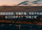 蘑菇短视频：刷着刷着，你知不知道自己已经步入了“后悔之境”